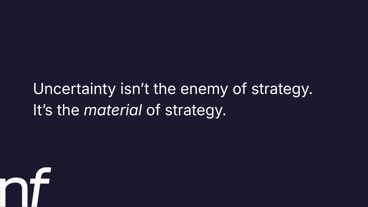 Uncertainty isn’t the enemy of strategy. It’s the material of strategy.